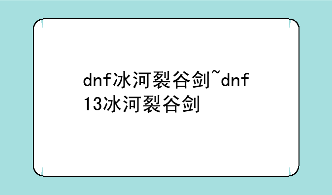dnf冰河裂谷剑~dnf+13冰河裂谷剑