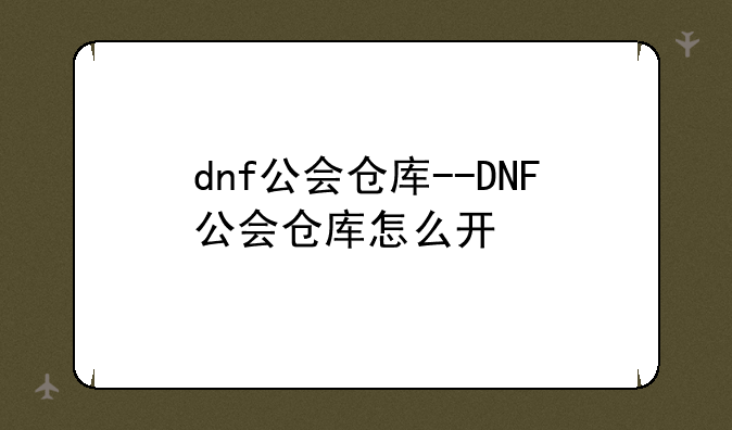 dnf公会仓库--DNF公会仓库怎么开