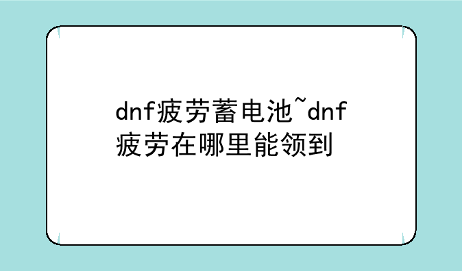 dnf疲劳蓄电池~dnf疲劳在哪里能领到