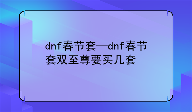 dnf春节套—dnf春节套双至尊要买几套