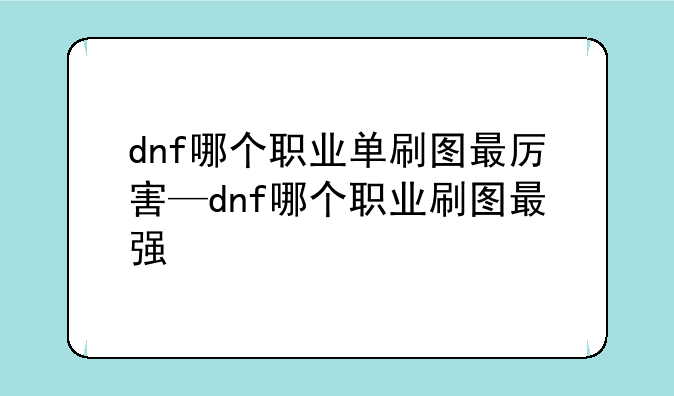 dnf哪个职业单刷图最厉害—dnf哪个职业刷图最强
