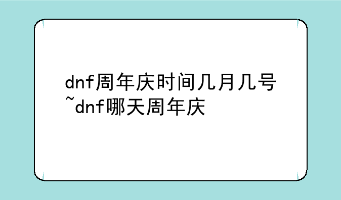 dnf周年庆时间几月几号~dnf哪天周年庆