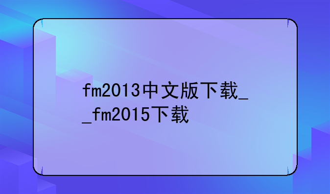 fm2013中文版下载__fm2015下载