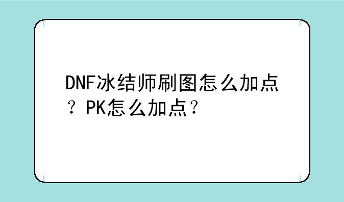 DNF冰结师刷图怎么加点？PK怎么加点？