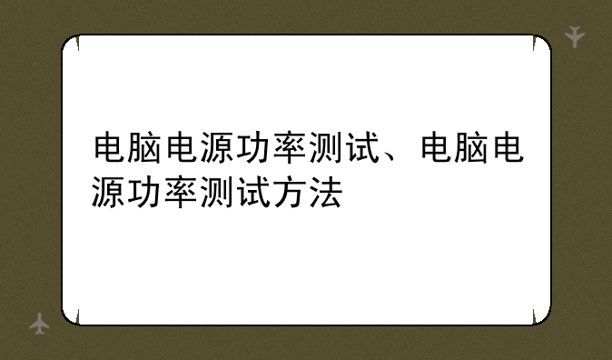 电脑电源功率测试、电脑电源功率测试方法