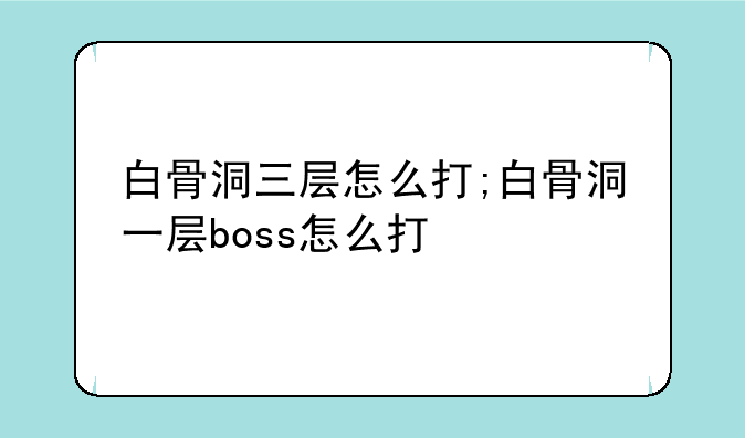 白骨洞三层怎么打;白骨洞一层boss怎么打
