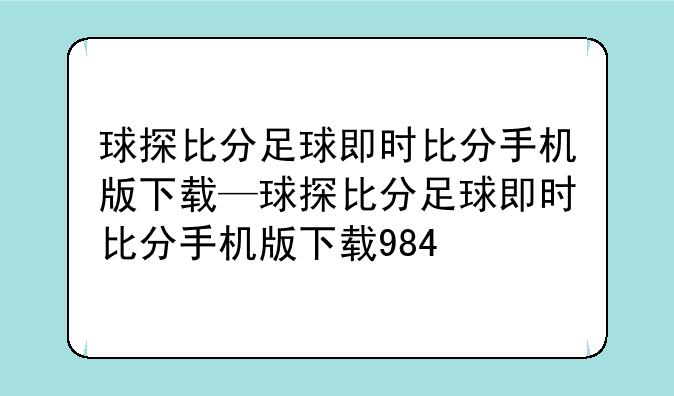 球探比分足球即时比分手机版下载—球探比分足球即时比分手机版下载984