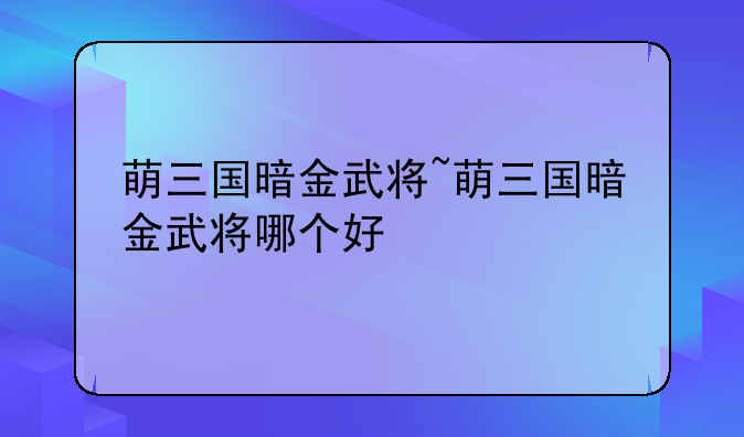 萌三国暗金武将~萌三国暗金武将哪个好