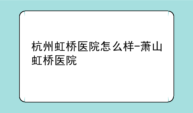 杭州虹桥医院怎么样-萧山虹桥医院
