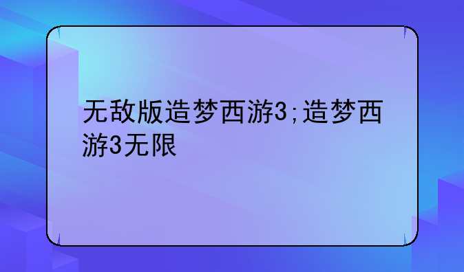 无敌版造梦西游3;造梦西游3无限