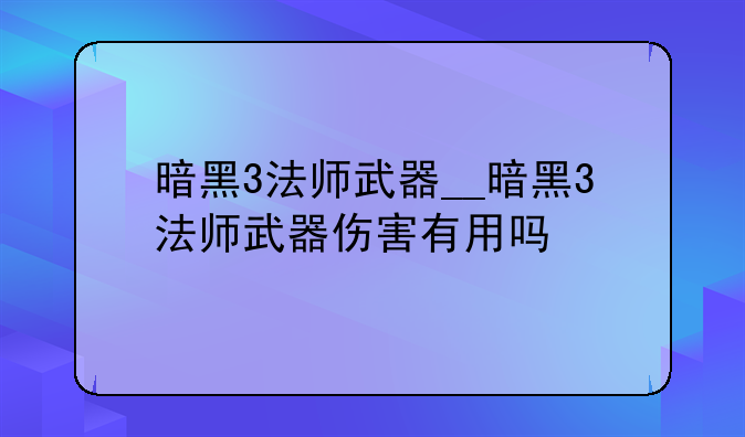 暗黑3法师武器__暗黑3法师武器伤害有用吗