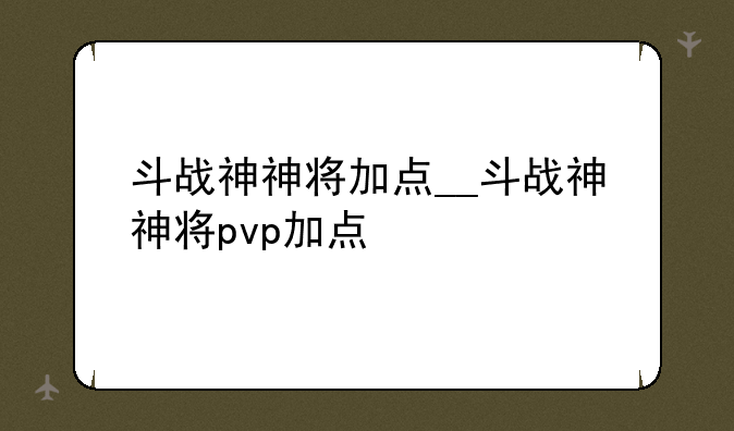斗战神神将加点__斗战神神将pvp加点