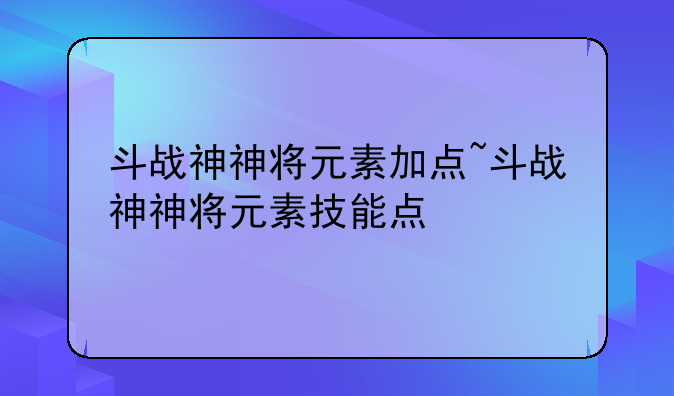 斗战神神将元素加点~斗战神神将元素技能点