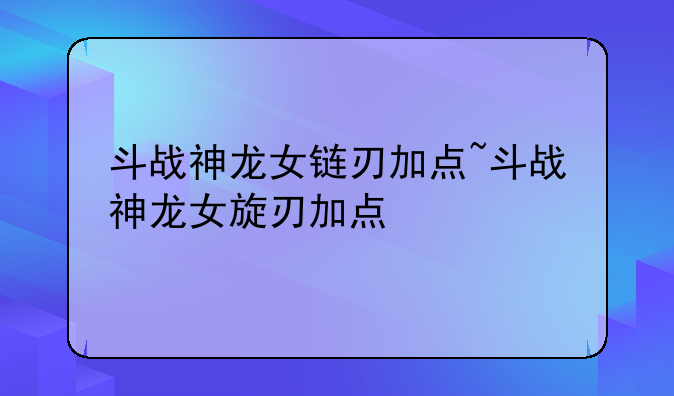斗战神龙女链刃加点~斗战神龙女旋刃加点