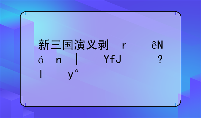 新三国演义剧情介绍—三国演义全集解说