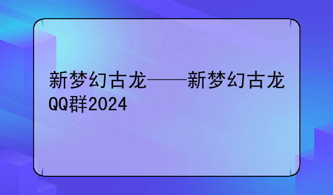 新梦幻古龙——新梦幻古龙QQ群2024