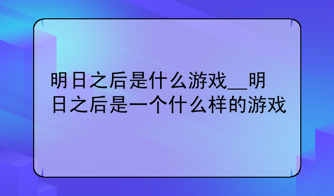 明日之后是什么游戏__明日之后是一个什么样的游戏
