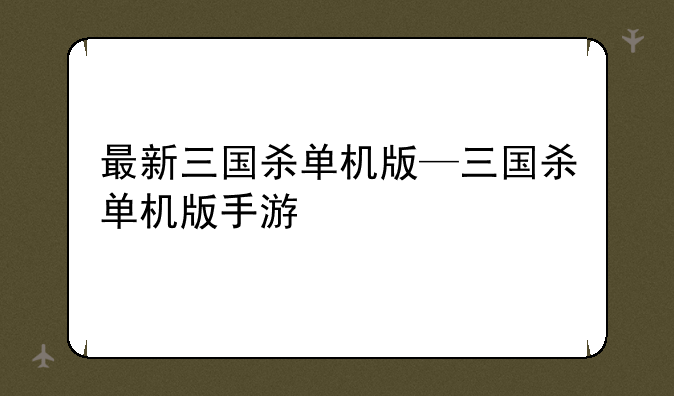 最新三国杀单机版—三国杀单机版手游