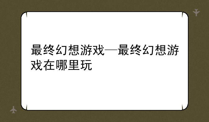 最终幻想游戏—最终幻想游戏在哪里玩