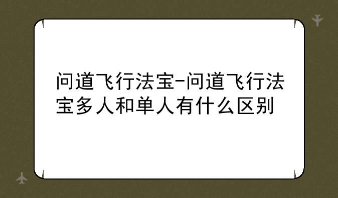 问道飞行法宝-问道飞行法宝多人和单人有什么区别