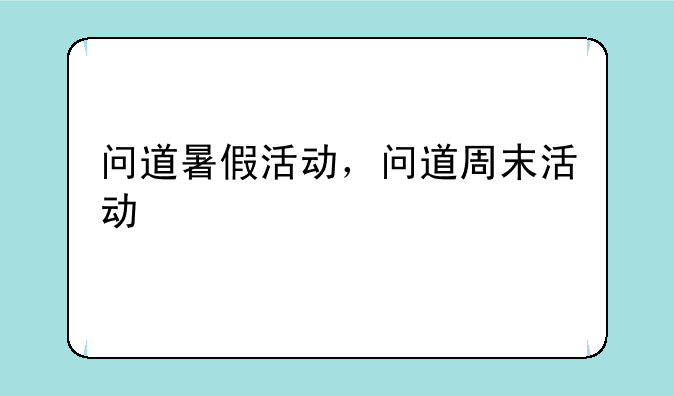 问道暑假活动，问道周末活动