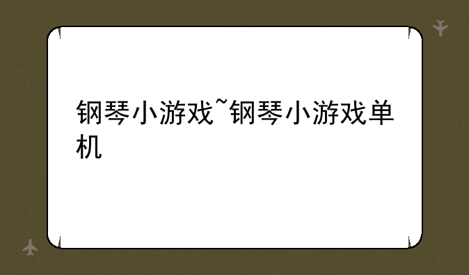 钢琴小游戏~钢琴小游戏单机