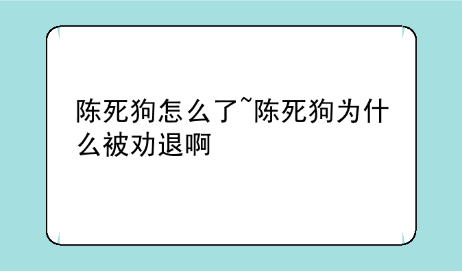 陈死狗怎么了~陈死狗为什么被劝退啊
