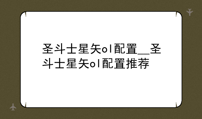 圣斗士星矢ol配置__圣斗士星矢ol配置推荐