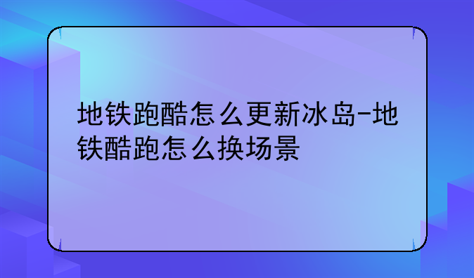 地铁跑酷怎么更新冰岛-地铁酷跑怎么换场景