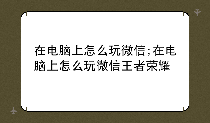 在电脑上怎么玩微信;在电脑上怎么玩微信王者荣耀