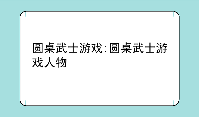 圆桌武士游戏:圆桌武士游戏人物