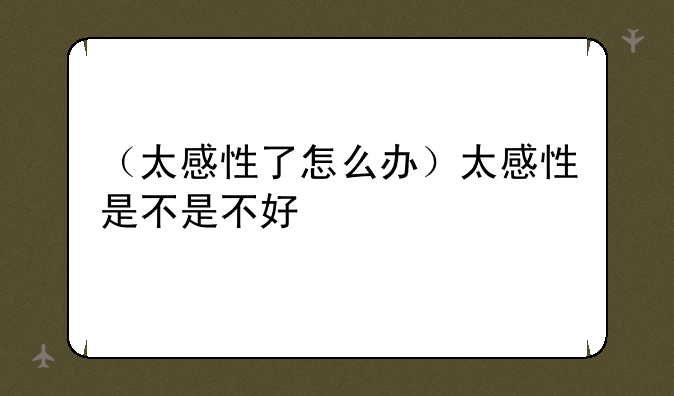 （太感性了怎么办）太感性是不是不好