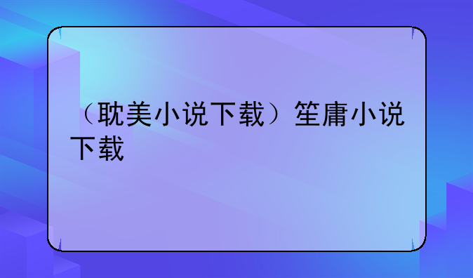 （耽美小说下载）笙庸小说下载
