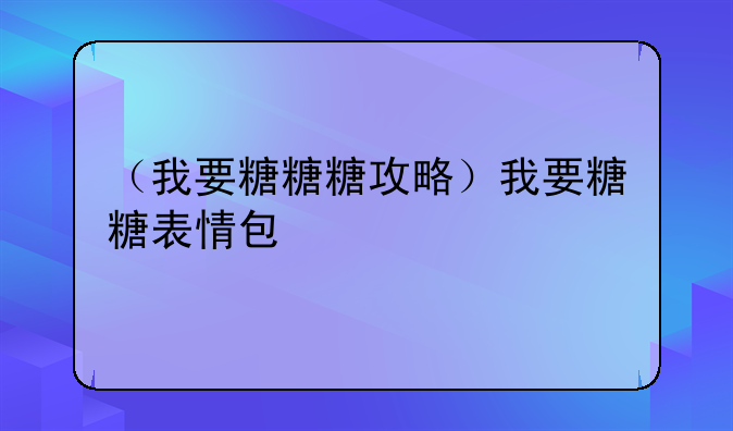 （我要糖糖糖攻略）我要糖糖表情包