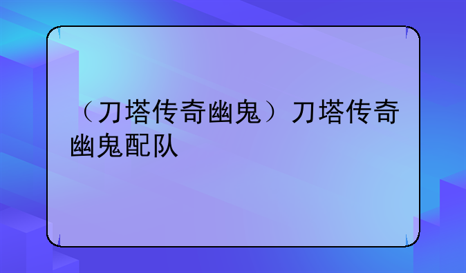 （刀塔传奇幽鬼）刀塔传奇幽鬼配队
