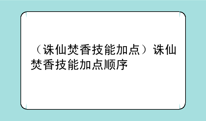 （诛仙焚香技能加点）诛仙焚香技能加点顺序