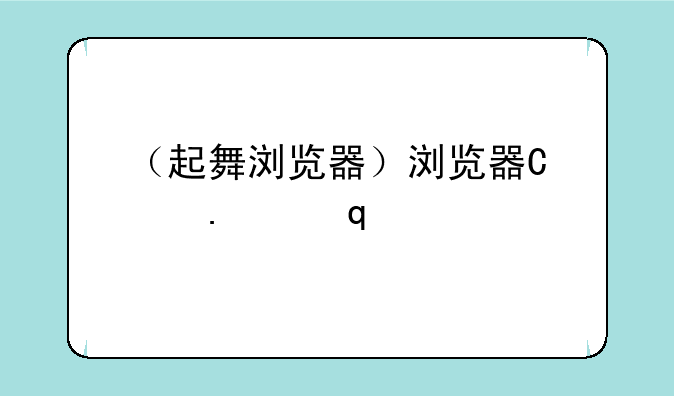 （起舞浏览器）浏览器引擎大全