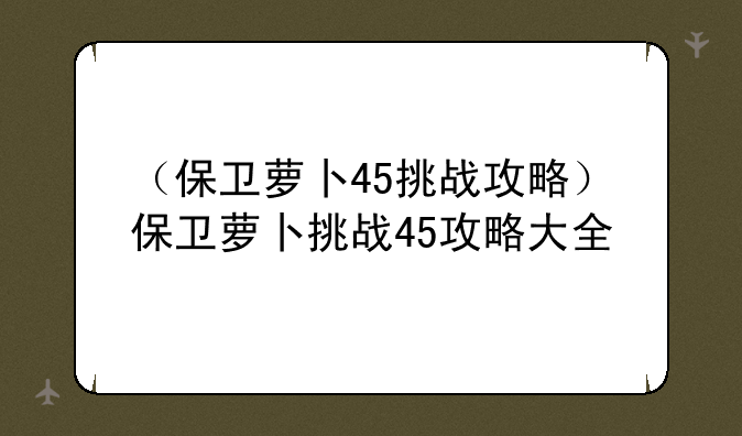 （保卫萝卜45挑战攻略）保卫萝卜挑战45攻略大全