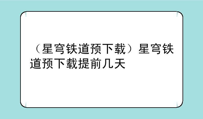 （星穹铁道预下载）星穹铁道预下载提前几天