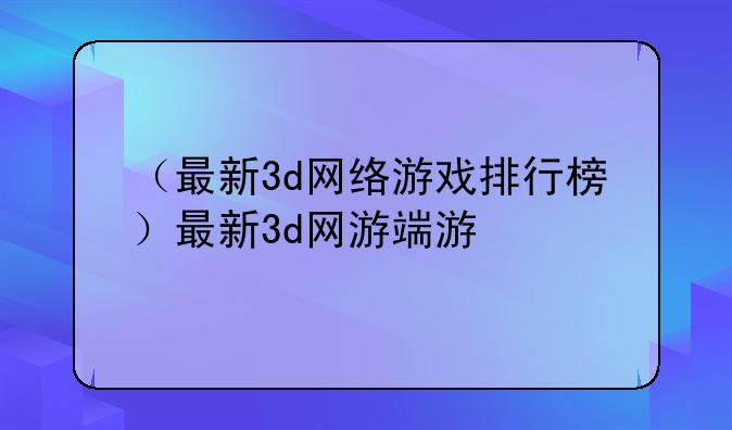 （最新3d网络游戏排行榜）最新3d网游端游