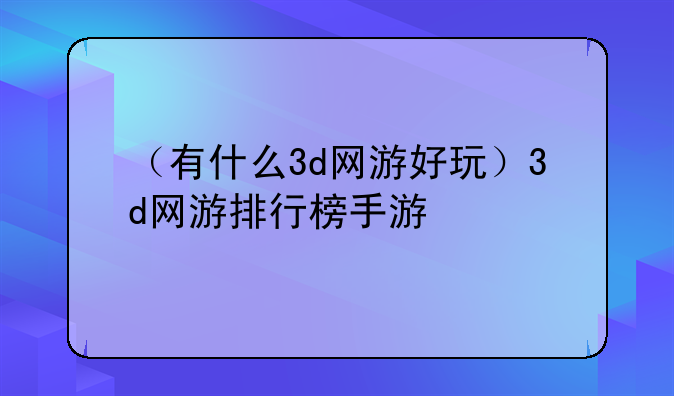 （有什么3d网游好玩）3d网游排行榜手游