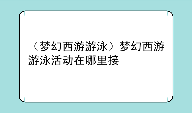 （梦幻西游游泳）梦幻西游游泳活动在哪里接