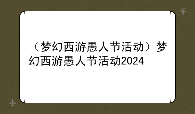 （梦幻西游愚人节活动）梦幻西游愚人节活动2024
