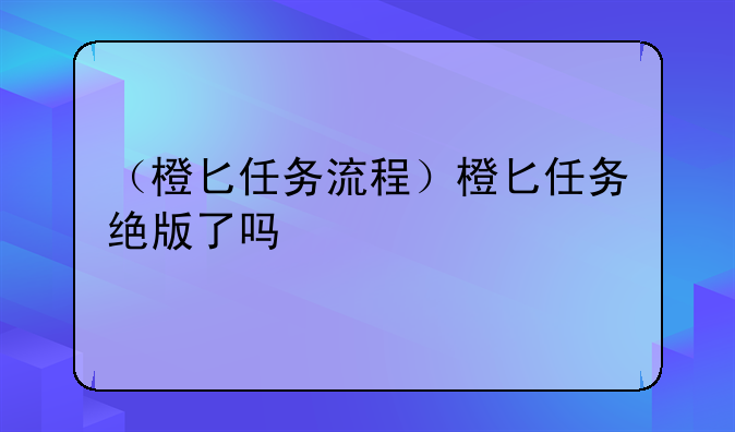 （橙匕任务流程）橙匕任务绝版了吗