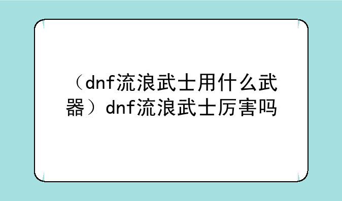 （dnf流浪武士用什么武器）dnf流浪武士厉害吗