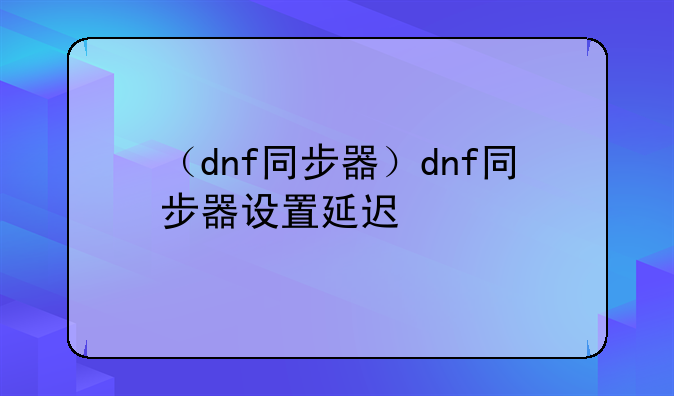 （dnf同步器）dnf同步器设置延迟