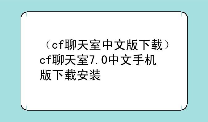 （cf聊天室中文版下载）cf聊天室7.0中文手机版下载安装