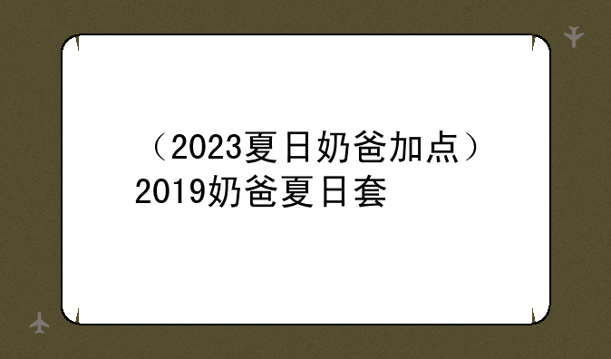 （2023夏日奶爸加点）2019奶爸夏日套