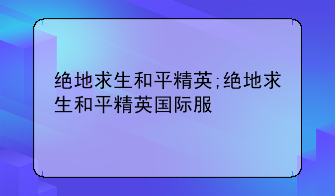 绝地求生和平精英;绝地求生和平精英国际服