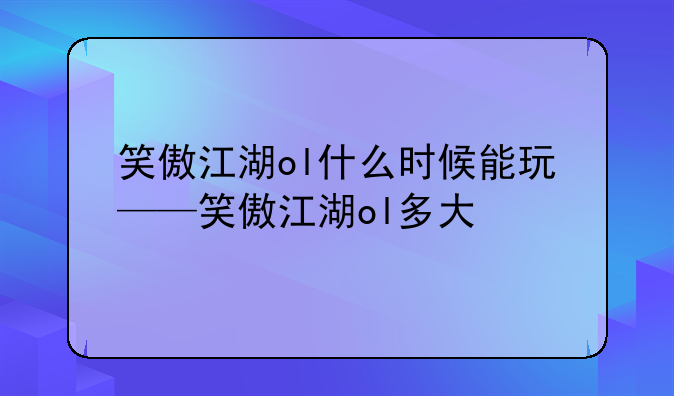 笑傲江湖ol什么时候能玩——笑傲江湖ol多大
